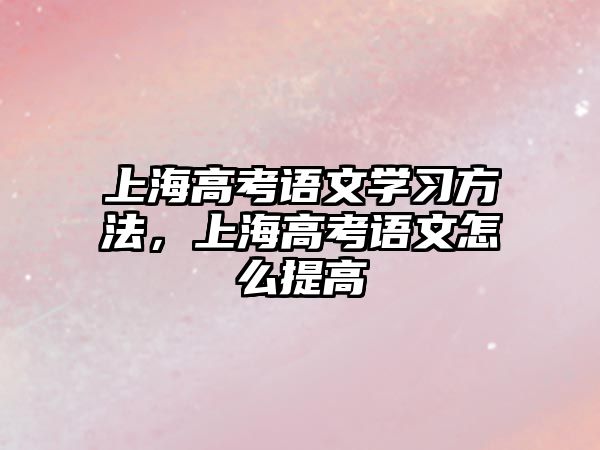 上海高考語文學習方法，上海高考語文怎么提高