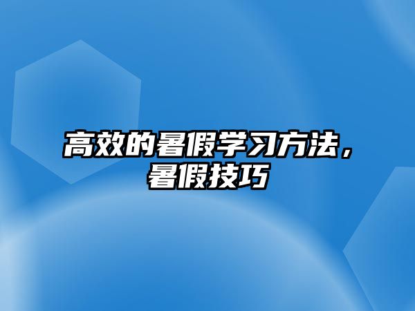 高效的暑假學(xué)習(xí)方法，暑假技巧