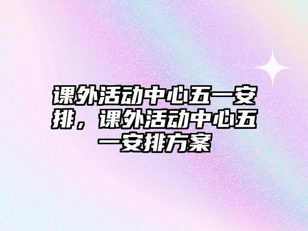 課外活動(dòng)中心五一安排，課外活動(dòng)中心五一安排方案