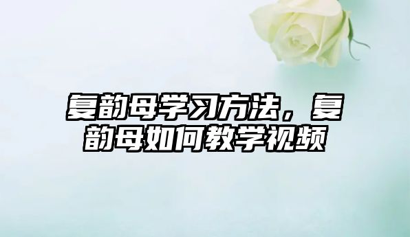 復(fù)韻母學(xué)習(xí)方法，復(fù)韻母如何教學(xué)視頻