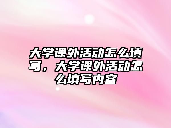 大學(xué)課外活動(dòng)怎么填寫(xiě)，大學(xué)課外活動(dòng)怎么填寫(xiě)內(nèi)容