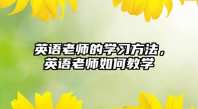 英語老師的學習方法，英語老師如何教學