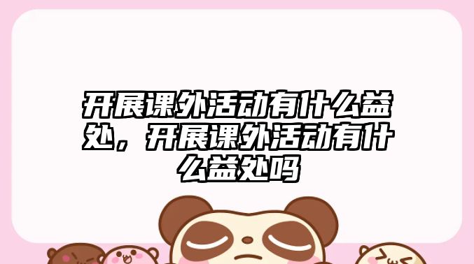 開(kāi)展課外活動(dòng)有什么益處，開(kāi)展課外活動(dòng)有什么益處嗎
