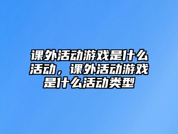 課外活動游戲是什么活動，課外活動游戲是什么活動類型