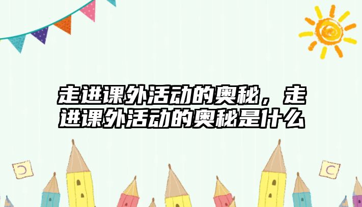 走進(jìn)課外活動(dòng)的奧秘，走進(jìn)課外活動(dòng)的奧秘是什么