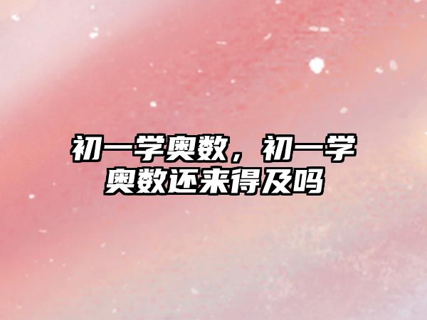 初一學(xué)奧數(shù)，初一學(xué)奧數(shù)還來得及嗎