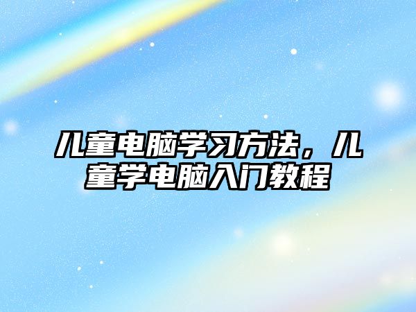 兒童電腦學習方法，兒童學電腦入門教程