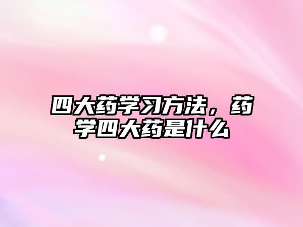 四大藥學(xué)習(xí)方法，藥學(xué)四大藥是什么