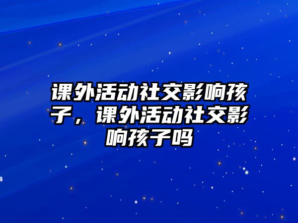 課外活動(dòng)社交影響孩子，課外活動(dòng)社交影響孩子嗎