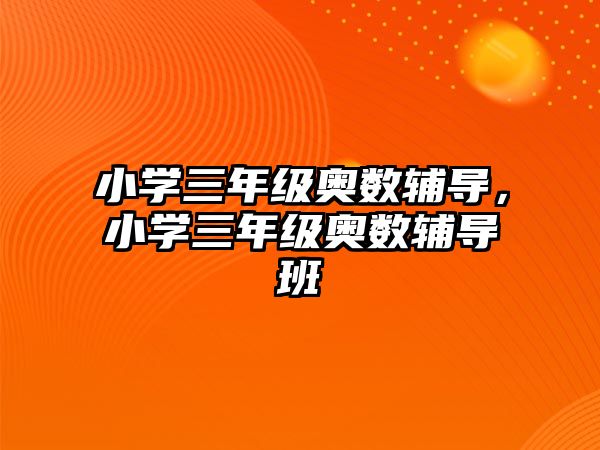 小學(xué)三年級奧數(shù)輔導(dǎo)，小學(xué)三年級奧數(shù)輔導(dǎo)班