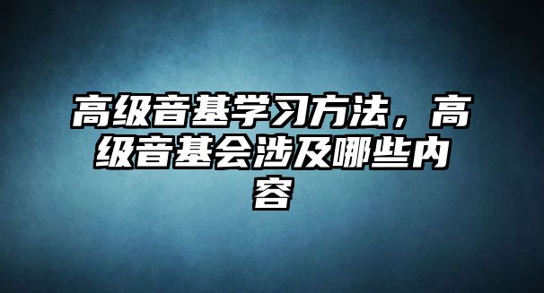 高級音基學習方法，高級音基會涉及哪些內容