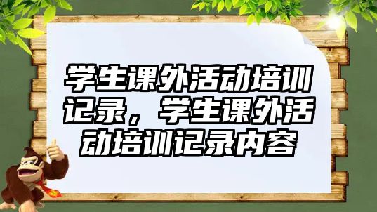 學(xué)生課外活動(dòng)培訓(xùn)記錄，學(xué)生課外活動(dòng)培訓(xùn)記錄內(nèi)容