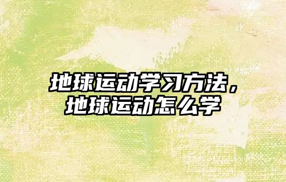 地球運(yùn)動(dòng)學(xué)習(xí)方法，地球運(yùn)動(dòng)怎么學(xué)