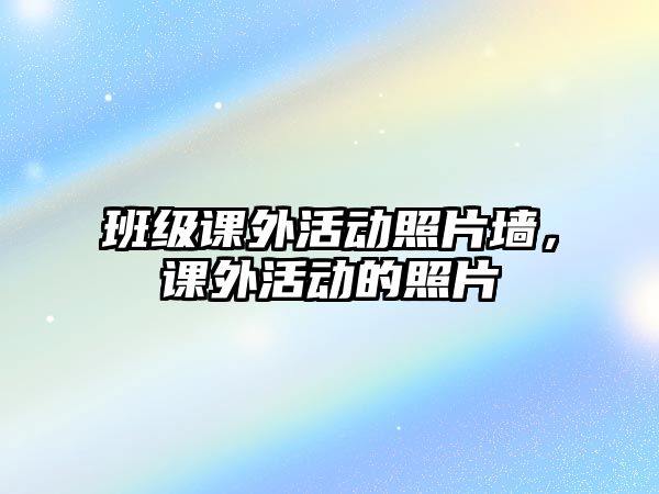 班級(jí)課外活動(dòng)照片墻，課外活動(dòng)的照片