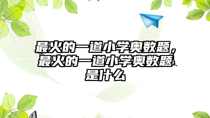 最火的一道小學(xué)奧數(shù)題，最火的一道小學(xué)奧數(shù)題是什么