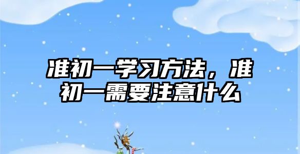 準(zhǔn)初一學(xué)習(xí)方法，準(zhǔn)初一需要注意什么