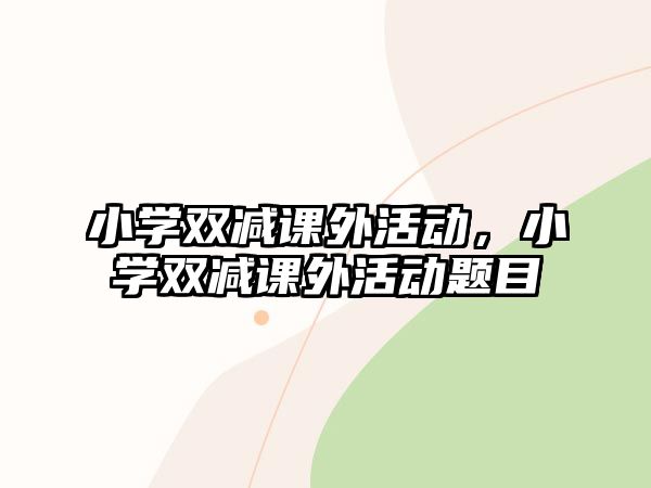 小學(xué)雙減課外活動，小學(xué)雙減課外活動題目