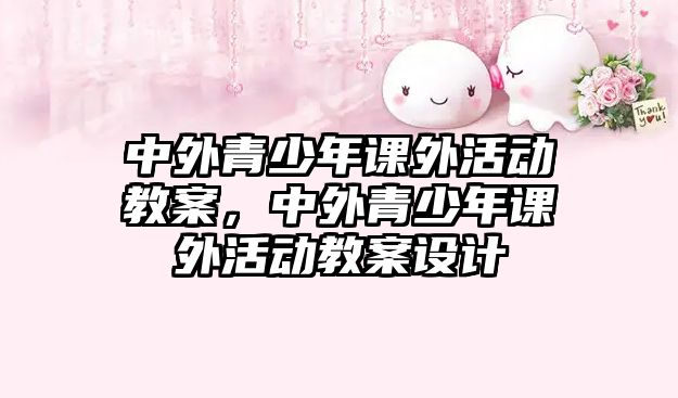 中外青少年課外活動教案，中外青少年課外活動教案設(shè)計
