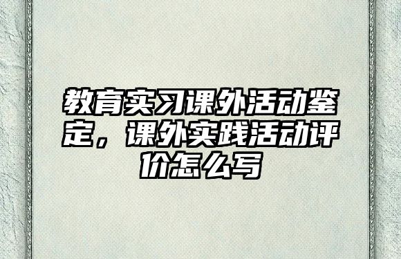 教育實(shí)習(xí)課外活動(dòng)鑒定，課外實(shí)踐活動(dòng)評(píng)價(jià)怎么寫(xiě)