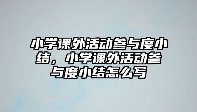 小學(xué)課外活動(dòng)參與度小結(jié)，小學(xué)課外活動(dòng)參與度小結(jié)怎么寫(xiě)