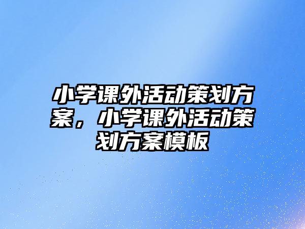 小學(xué)課外活動(dòng)策劃方案，小學(xué)課外活動(dòng)策劃方案模板