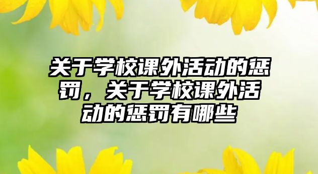 關(guān)于學(xué)校課外活動(dòng)的懲罰，關(guān)于學(xué)校課外活動(dòng)的懲罰有哪些