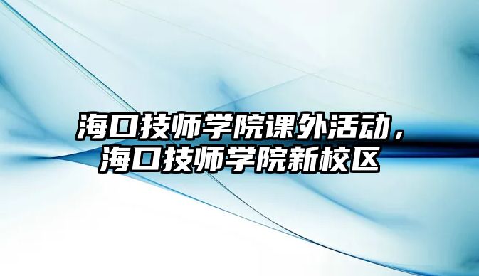 ?？诩紟煂W(xué)院課外活動，?？诩紟煂W(xué)院新校區(qū)