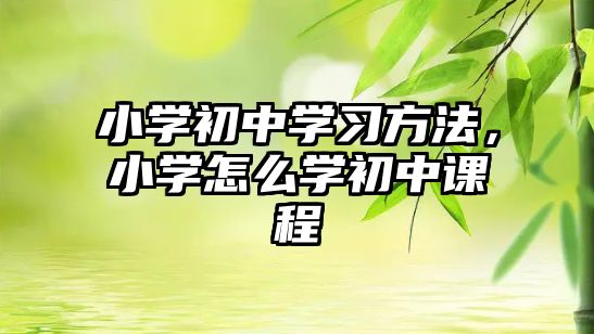 小學(xué)初中學(xué)習(xí)方法，小學(xué)怎么學(xué)初中課程