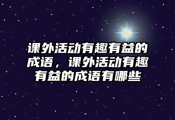 課外活動(dòng)有趣有益的成語(yǔ)，課外活動(dòng)有趣有益的成語(yǔ)有哪些