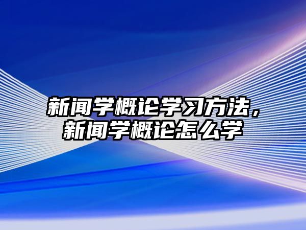 新聞學(xué)概論學(xué)習(xí)方法，新聞學(xué)概論怎么學(xué)