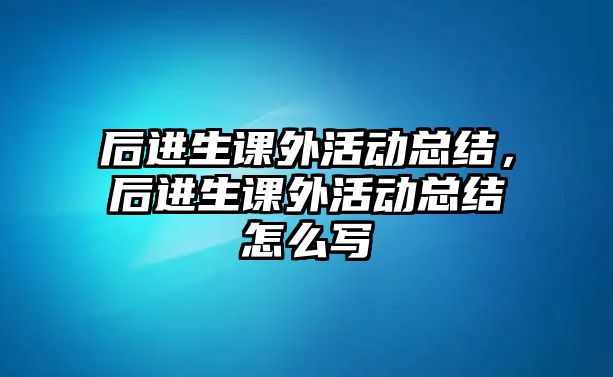后進(jìn)生課外活動(dòng)總結(jié)，后進(jìn)生課外活動(dòng)總結(jié)怎么寫
