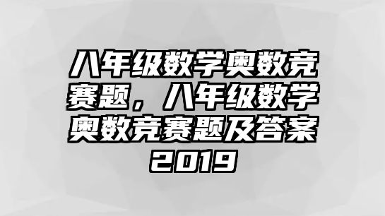 八年級數(shù)學(xué)奧數(shù)競賽題，八年級數(shù)學(xué)奧數(shù)競賽題及答案2019