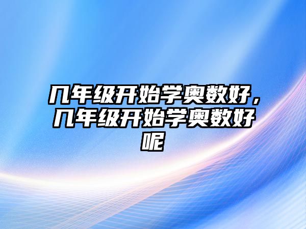 幾年級(jí)開(kāi)始學(xué)奧數(shù)好，幾年級(jí)開(kāi)始學(xué)奧數(shù)好呢