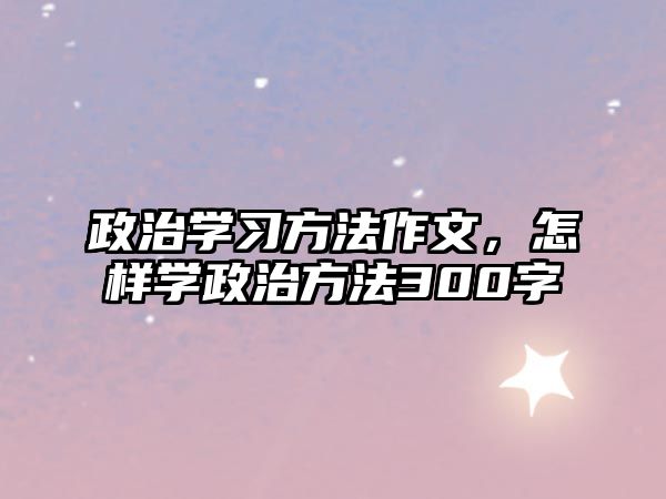 政治學(xué)習(xí)方法作文，怎樣學(xué)政治方法300字