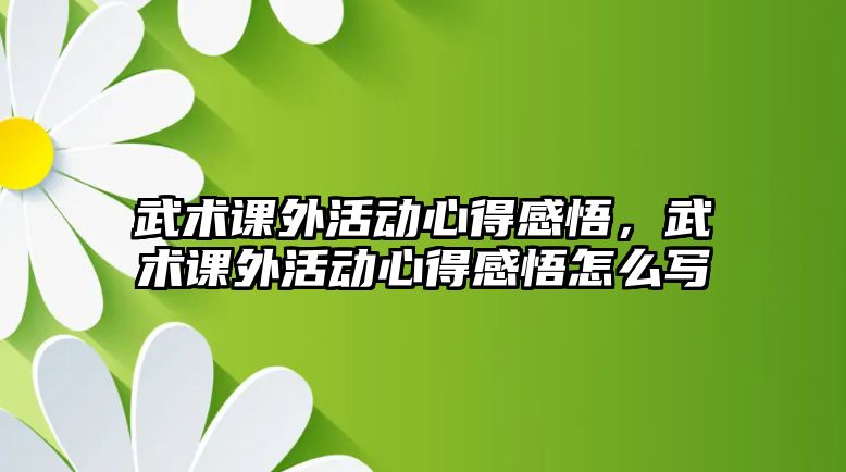 武術(shù)課外活動(dòng)心得感悟，武術(shù)課外活動(dòng)心得感悟怎么寫