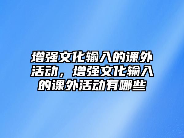 增強(qiáng)文化輸入的課外活動(dòng)，增強(qiáng)文化輸入的課外活動(dòng)有哪些
