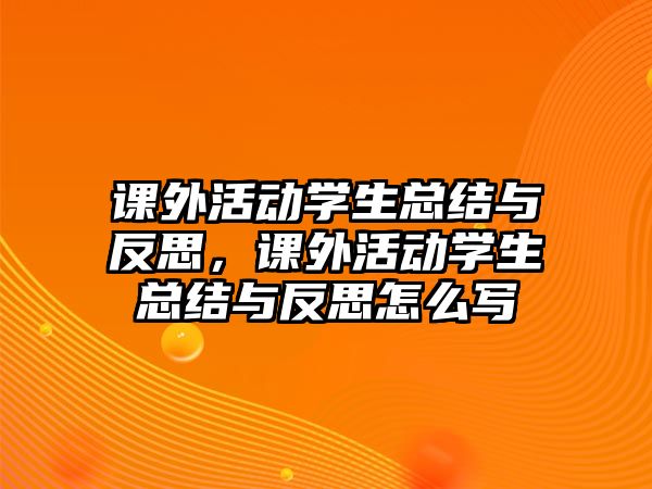 課外活動(dòng)學(xué)生總結(jié)與反思，課外活動(dòng)學(xué)生總結(jié)與反思怎么寫