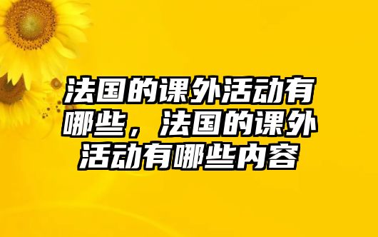 法國(guó)的課外活動(dòng)有哪些，法國(guó)的課外活動(dòng)有哪些內(nèi)容