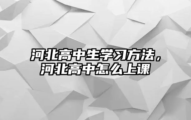 河北高中生學(xué)習(xí)方法，河北高中怎么上課
