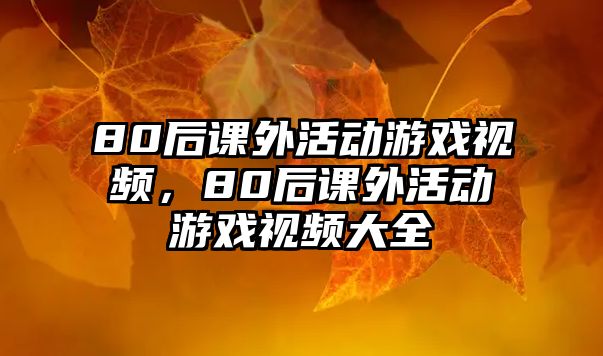 80后課外活動(dòng)游戲視頻，80后課外活動(dòng)游戲視頻大全