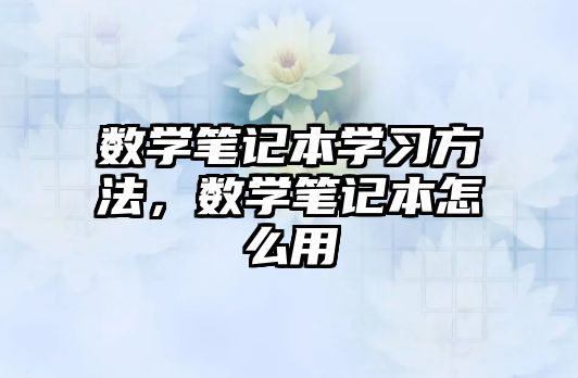 數(shù)學(xué)筆記本學(xué)習(xí)方法，數(shù)學(xué)筆記本怎么用