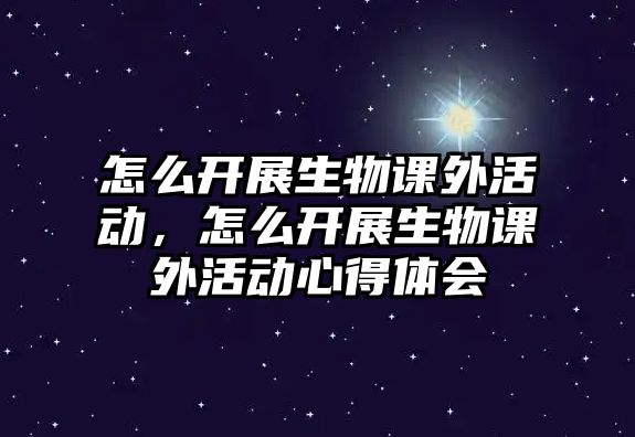 怎么開展生物課外活動(dòng)，怎么開展生物課外活動(dòng)心得體會(huì)