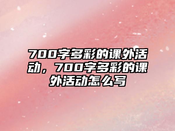 700字多彩的課外活動(dòng)，700字多彩的課外活動(dòng)怎么寫