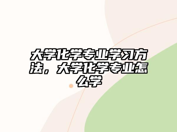 大學(xué)化學(xué)專業(yè)學(xué)習(xí)方法，大學(xué)化學(xué)專業(yè)怎么學(xué)