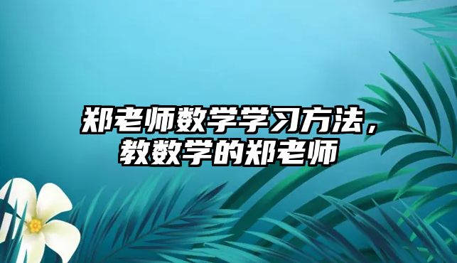 鄭老師數(shù)學(xué)學(xué)習(xí)方法，教數(shù)學(xué)的鄭老師
