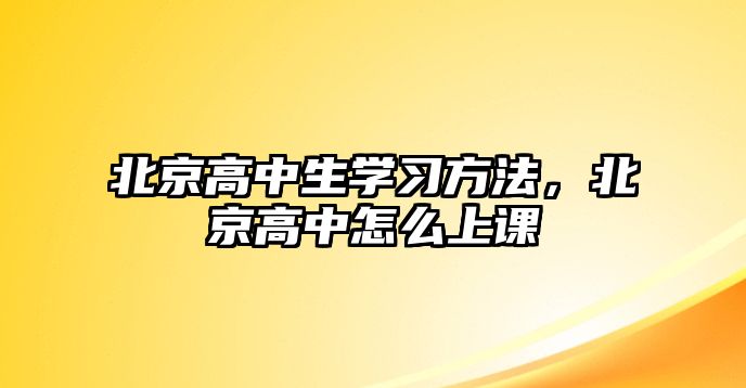 北京高中生學習方法，北京高中怎么上課