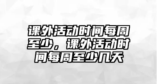 課外活動(dòng)時(shí)間每周至少，課外活動(dòng)時(shí)間每周至少幾天