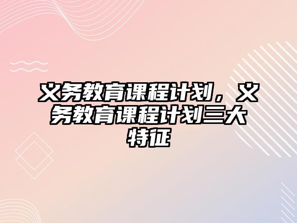 義務(wù)教育課程計(jì)劃，義務(wù)教育課程計(jì)劃三大特征