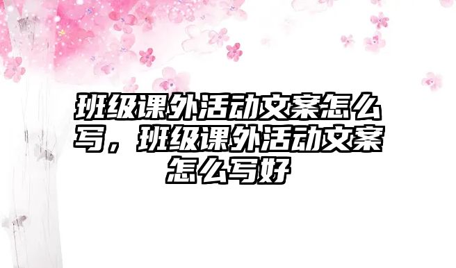 班級(jí)課外活動(dòng)文案怎么寫(xiě)，班級(jí)課外活動(dòng)文案怎么寫(xiě)好