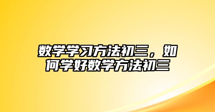 數(shù)學(xué)學(xué)習(xí)方法初三，如何學(xué)好數(shù)學(xué)方法初三
